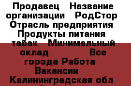 Продавец › Название организации ­ РодСтор › Отрасль предприятия ­ Продукты питания, табак › Минимальный оклад ­ 23 000 - Все города Работа » Вакансии   . Калининградская обл.,Советск г.